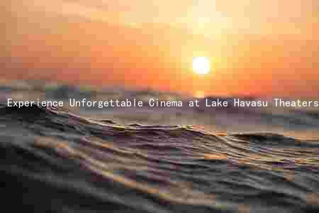 Experience Unforgettable Cinema at Lake Havasu Theaters: Movie Times, Special Events, Ticket Purchase, and Seating Arrangements